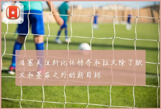 活塞关注科比怀特乔和拉文除了欧文和墨菲之外的新目标