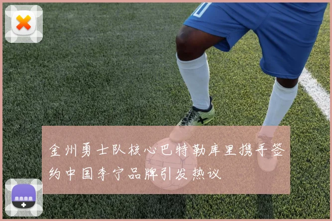 金州勇士队核心巴特勒库里携手签约中国李宁品牌引发热议
