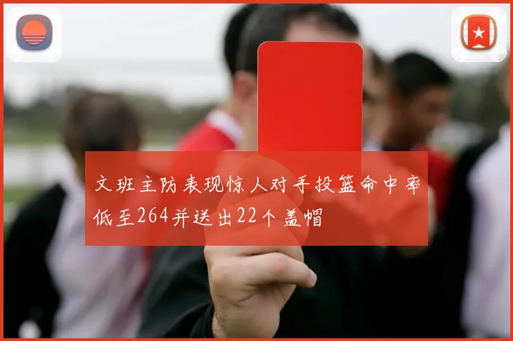 文班主防表现惊人对手投篮命中率低至264并送出22个盖帽