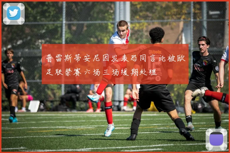 普雷斯蒂安尼因发表恐同言论被欧足联禁赛六场三场缓期处理