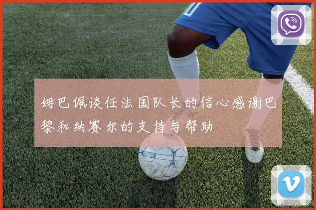 姆巴佩谈任法国队长的信心感谢巴黎和纳赛尔的支持与帮助