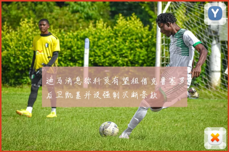 迪马消息称科莫有望租借克鲁塞罗后卫凯基并设强制买断条款