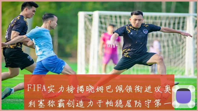 FIFA实力榜揭晓姆巴佩领衔进攻奥利塞称霸创造力于帕稳居防守第一
