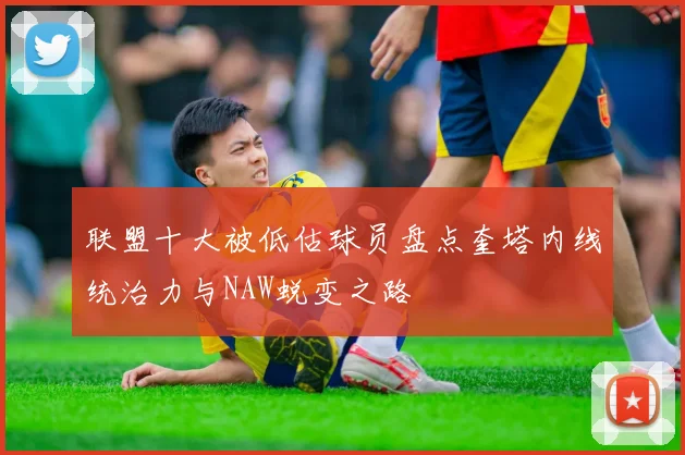 联盟十大被低估球员盘点奎塔内线统治力与NAW蜕变之路