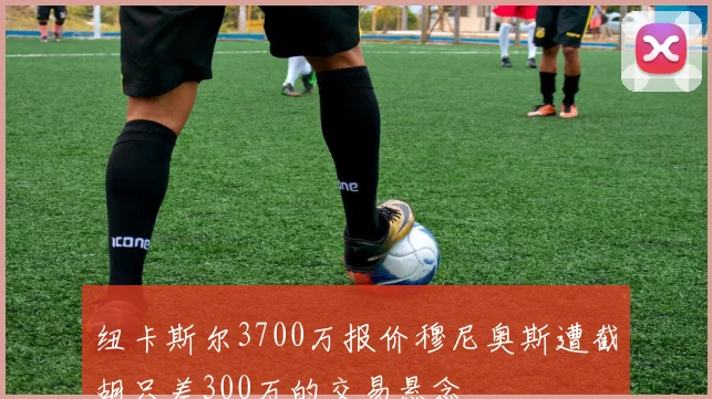 纽卡斯尔3700万报价穆尼奥斯遭截胡只差300万的交易悬念