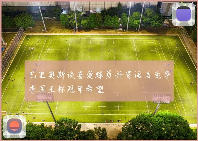 巴里奥斯谈喜爱球员并寄语马竞争夺国王杯冠军希望