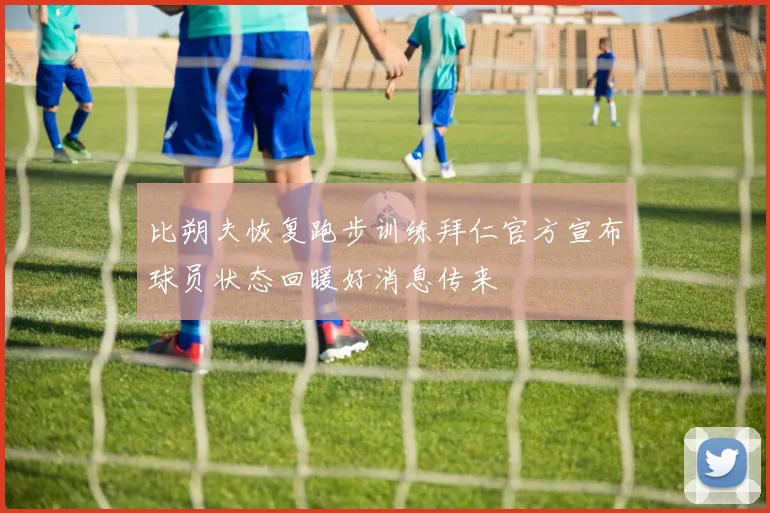 比朔夫恢复跑步训练拜仁官方宣布球员状态回暖好消息传来