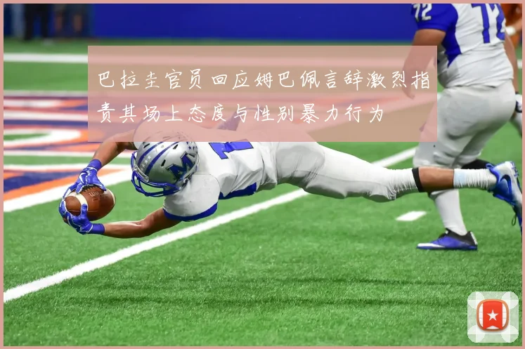 巴拉圭官员回应姆巴佩言辞激烈指责其场上态度与性别暴力行为