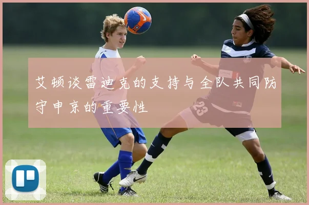 艾顿谈雷迪克的支持与全队共同防守申京的重要性