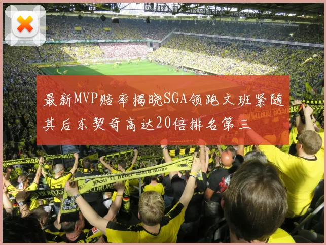 最新MVP赔率揭晓SGA领跑文班紧随其后东契奇高达20倍排名第三