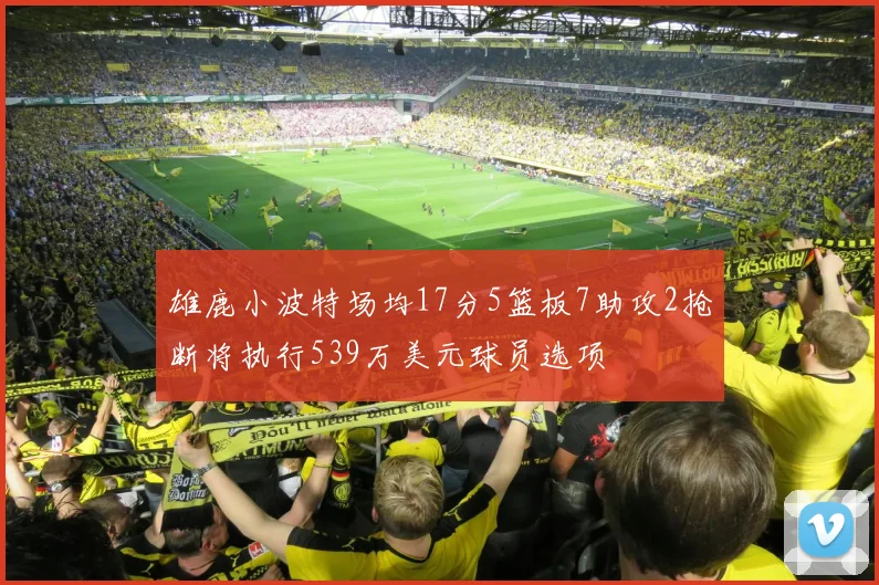 雄鹿小波特场均17分5篮板7助攻2抢断将执行539万美元球员选项