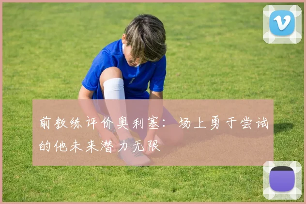 前教练评价奥利塞：场上勇于尝试的他未来潜力无限