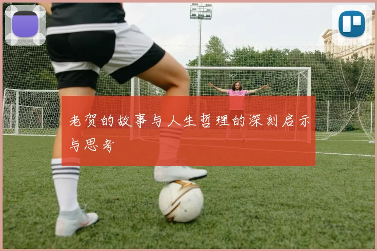 老贺的故事与人生哲理的深刻启示与思考