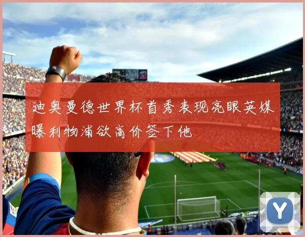 迪奥曼德世界杯首秀表现亮眼英媒曝利物浦欲高价签下他
