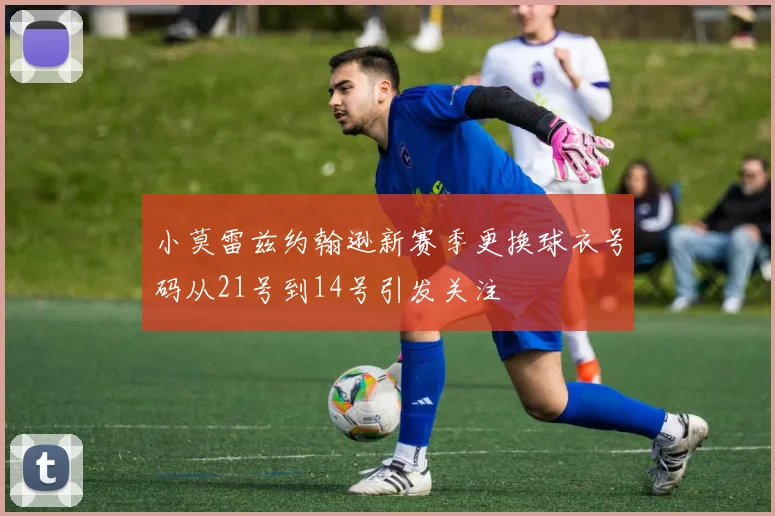 小莫雷兹约翰逊新赛季更换球衣号码从21号到14号引发关注