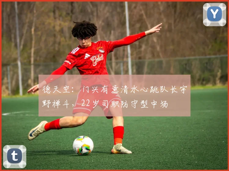 德天空：门兴有意清水心跳队长宇野禅斗，22岁司职防守型中场