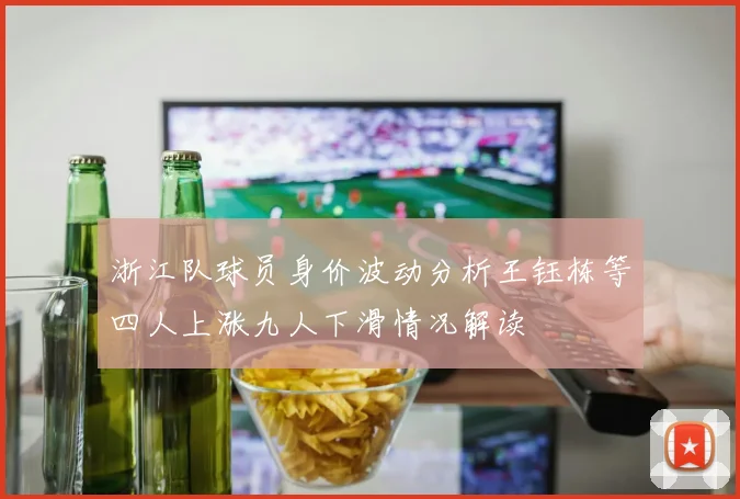 浙江队球员身价波动分析王钰栋等四人上涨九人下滑情况解读