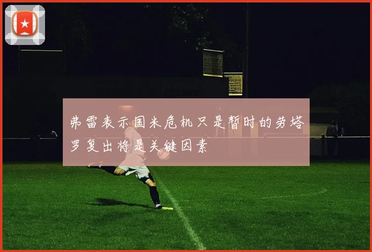 弗雷表示国米危机只是暂时的劳塔罗复出将是关键因素