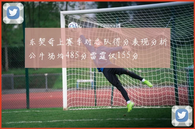 东契奇上赛季对各队得分表现分析公牛场均485分雷霆仅155分