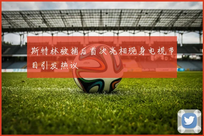 斯特林被捕后首次亮相现身电视节目引发热议