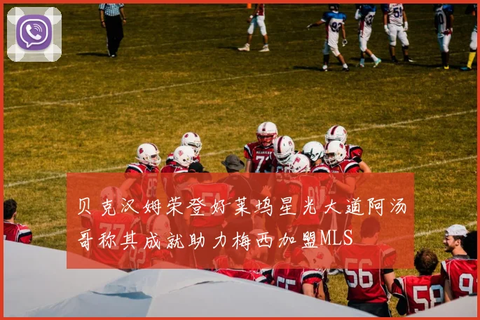 贝克汉姆荣登好莱坞星光大道阿汤哥称其成就助力梅西加盟MLS