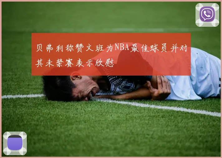 贝弗利称赞文班为NBA最佳球员并对其未禁赛表示欣慰