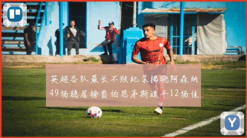 英超各队最长不败纪录揭晓阿森纳49场稳居榜首伯恩茅斯追平12场佳绩