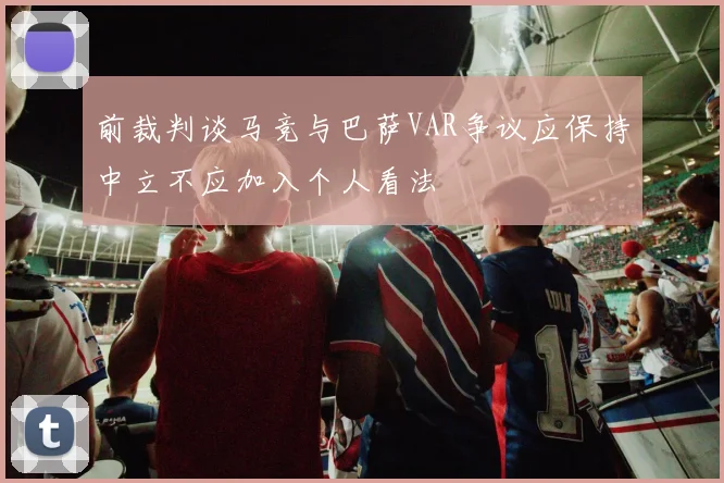 前裁判谈马竞与巴萨VAR争议应保持中立不应加入个人看法