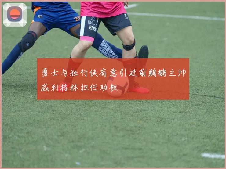 勇士与独行侠有意引进前鹈鹕主帅威利格林担任助教