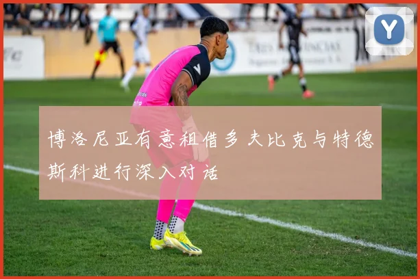 博洛尼亚有意租借多夫比克与特德斯科进行深入对话