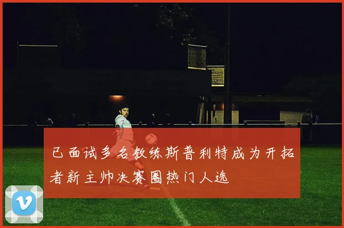 已面试多名教练斯普利特成为开拓者新主帅决赛圈热门人选