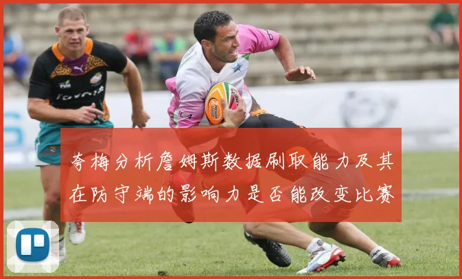夸梅分析詹姆斯数据刷取能力及其在防守端的影响力是否能改变比赛走势