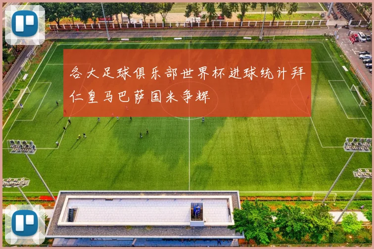 各大足球俱乐部世界杯进球统计拜仁皇马巴萨国米争辉