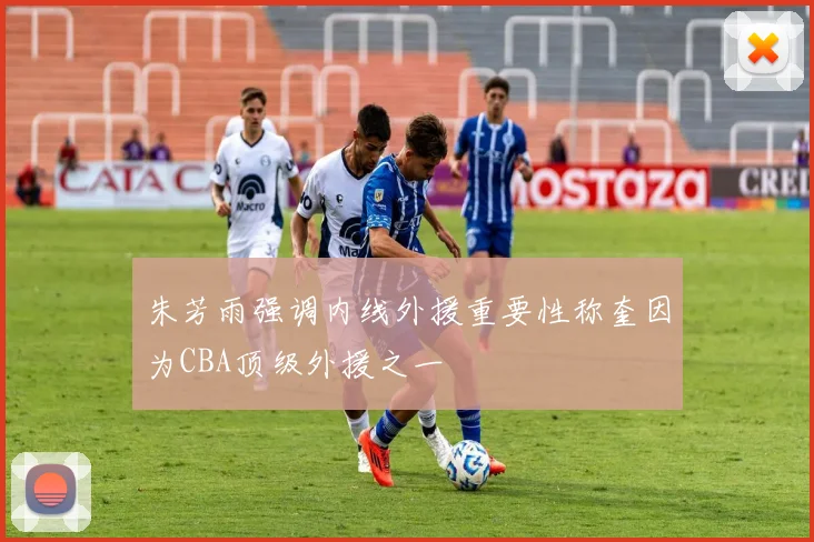 朱芳雨强调内线外援重要性称奎因为CBA顶级外援之一