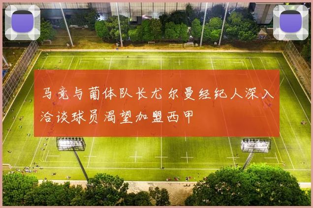 马竞与葡体队长尤尔曼经纪人深入洽谈球员渴望加盟西甲