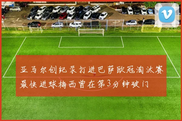 亚马尔创纪录打进巴萨欧冠淘汰赛最快进球梅西曾在第3分钟破门