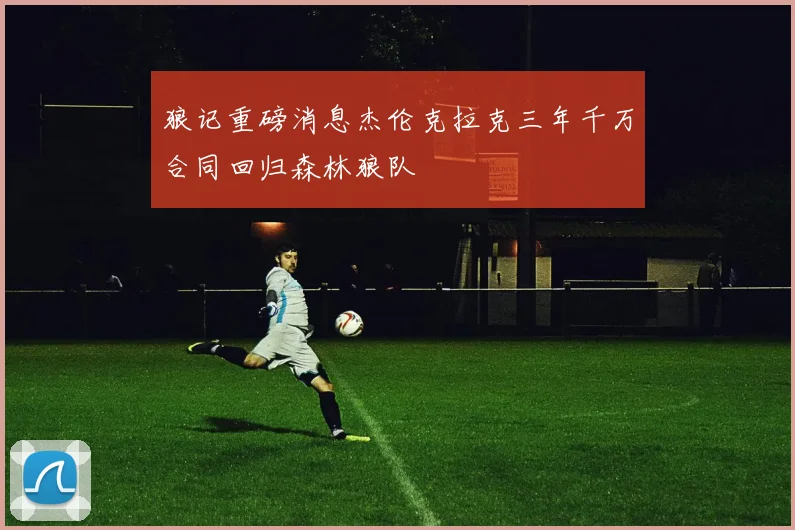 狼记重磅消息杰伦克拉克三年千万合同回归森林狼队