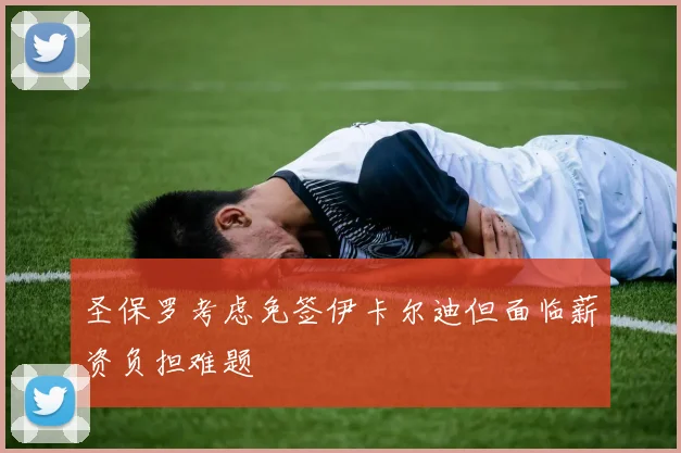 圣保罗考虑免签伊卡尔迪但面临薪资负担难题