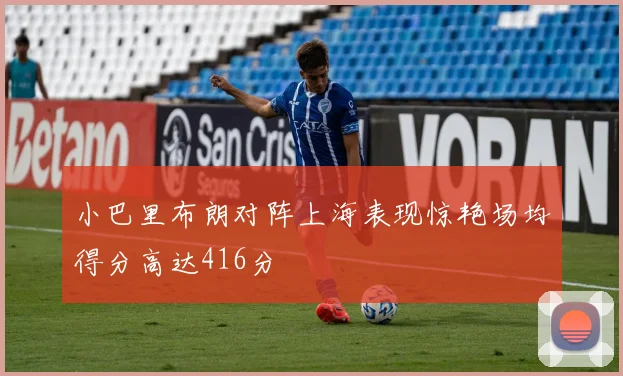 小巴里布朗对阵上海表现惊艳场均得分高达416分