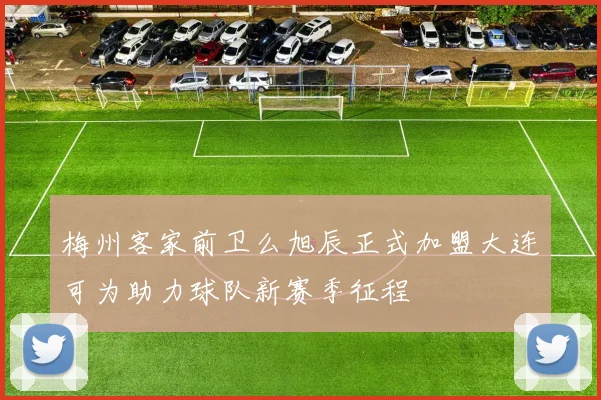 梅州客家前卫么旭辰正式加盟大连可为助力球队新赛季征程