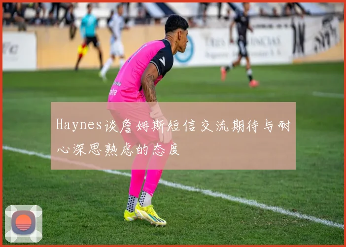 Haynes谈詹姆斯短信交流期待与耐心深思熟虑的态度
