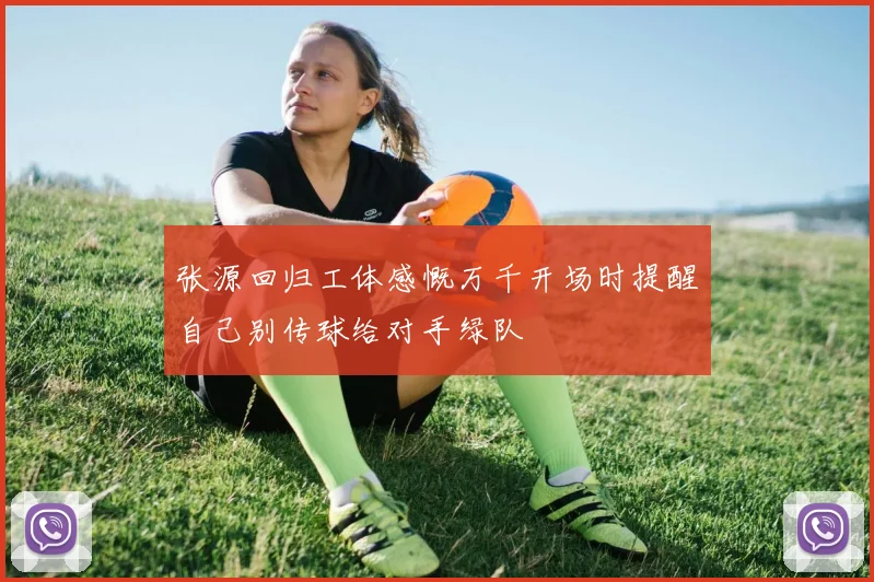 张源回归工体感慨万千开场时提醒自己别传球给对手绿队