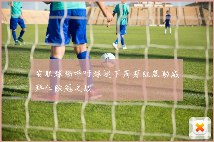 安联球场呼吁球迷下周穿红装助威拜仁欧冠之战