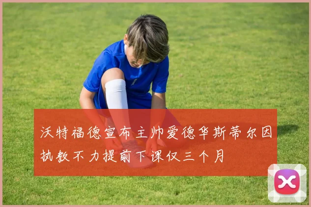 沃特福德宣布主帅爱德华斯蒂尔因执教不力提前下课仅三个月