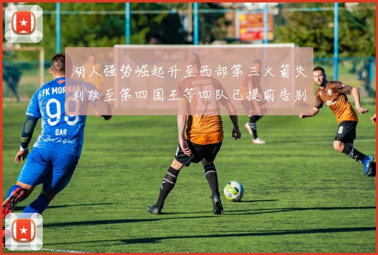 湖人强势崛起升至西部第三火箭失利跌至第四国王等四队已提前告别季后赛