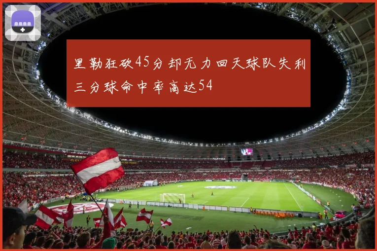 里勒狂砍45分却无力回天球队失利三分球命中率高达54