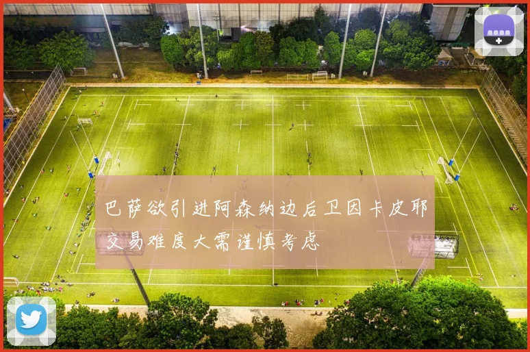 巴萨欲引进阿森纳边后卫因卡皮耶交易难度大需谨慎考虑