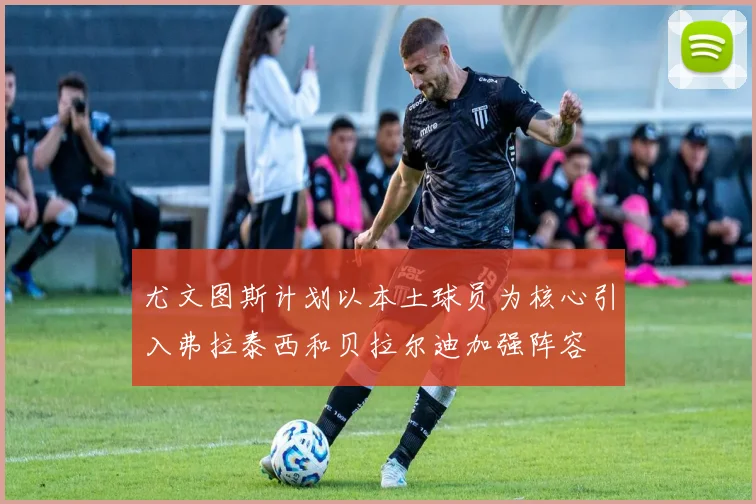尤文图斯计划以本土球员为核心引入弗拉泰西和贝拉尔迪加强阵容