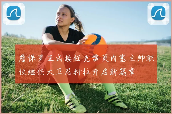 詹保罗正式接任克雷莫内塞主帅职位继任大卫尼科拉开启新篇章