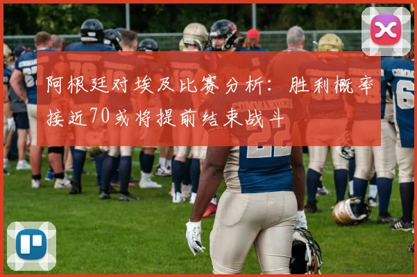 阿根廷对埃及比赛分析：胜利概率接近70或将提前结束战斗